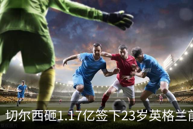 切尔西砸1.17亿签下23岁英格兰前锋 利物浦看上佩德罗·内托机会来了