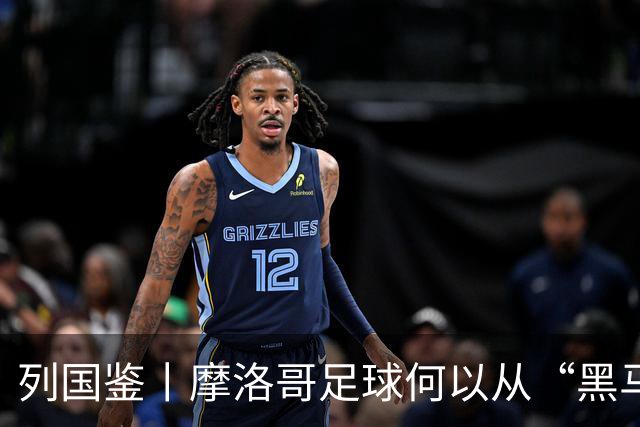 列国鉴丨摩洛哥足球何以从“黑马”变“劲旅”