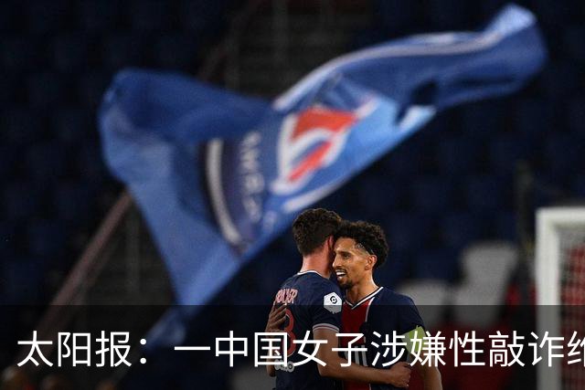 太阳报：一中国女子涉嫌性敲诈维拉老板，金额从470万镑加码至9亿