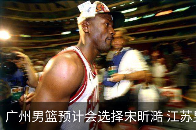 广州男篮预计会选择宋昕㵆 江苏男篮有可能选择曹芷豪