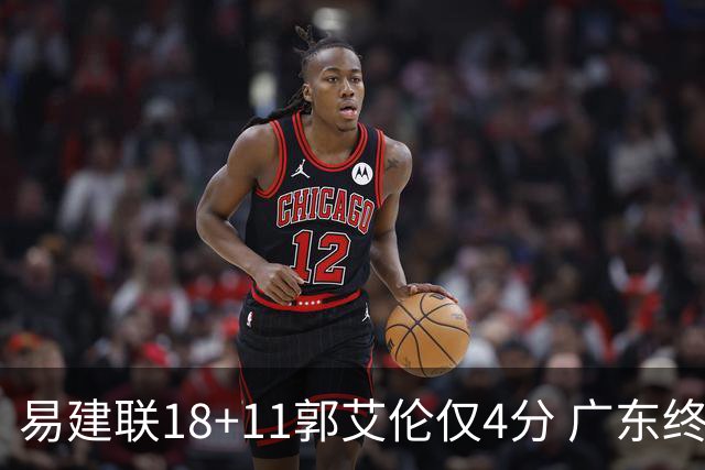 易建联18+11郭艾伦仅4分 广东终结辽宁4连胜