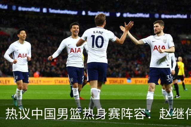热议中国男篮热身赛阵容：赵继伟担纲老将，广东中锋迎重用良机