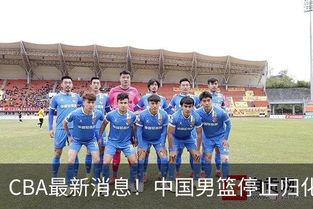 CBA最新消息！中国男篮停止归化，陈家政被大学录取，北控签国手锋线