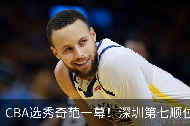 CBA选秀奇葩一幕！深圳第七顺位弃选 第18顺位挑中名宿单涛之子