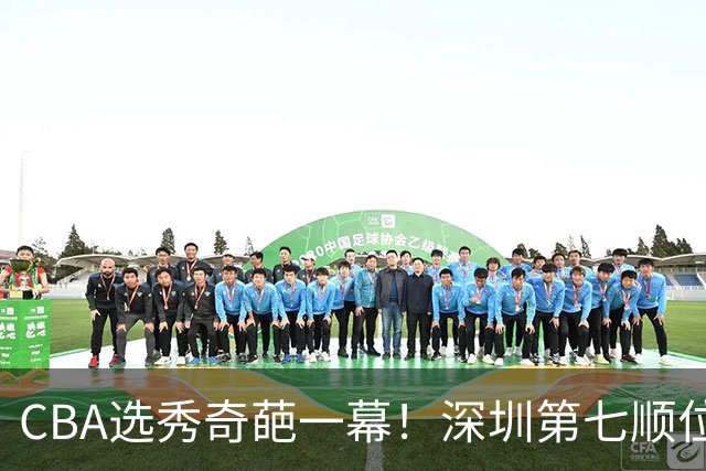 CBA选秀奇葩一幕！深圳第七顺位弃选 第18顺位挑中名宿单涛之子